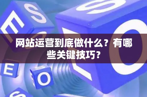 网站运营到底做什么？有哪些关键技巧？