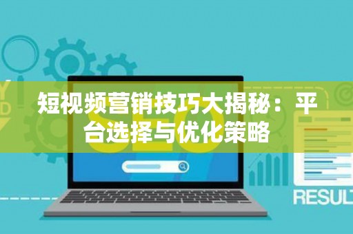 短视频营销技巧大揭秘：平台选择与优化策略