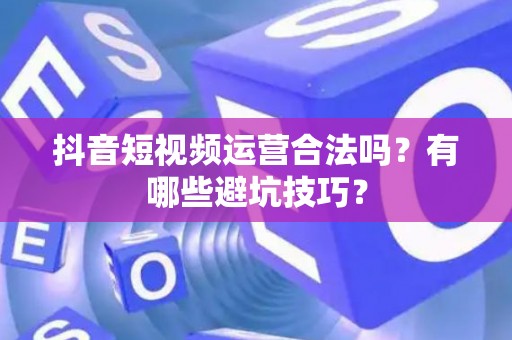 抖音短视频运营合法吗？有哪些避坑技巧？