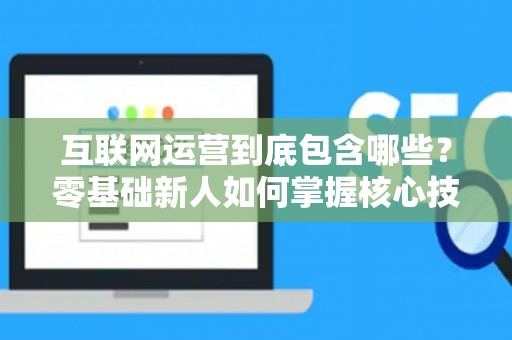 互联网运营到底包含哪些？零基础新人如何掌握核心技巧？