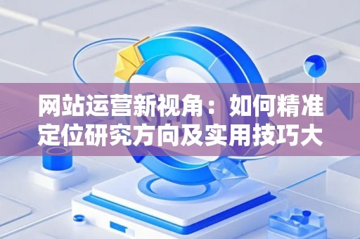 网站运营新视角：如何精准定位研究方向及实用技巧大放送